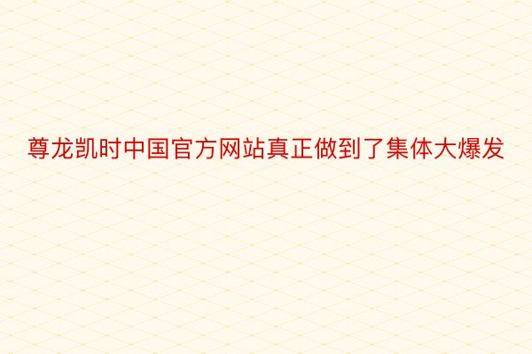 尊龙凯时中国官方网站真正做到了集体大爆发