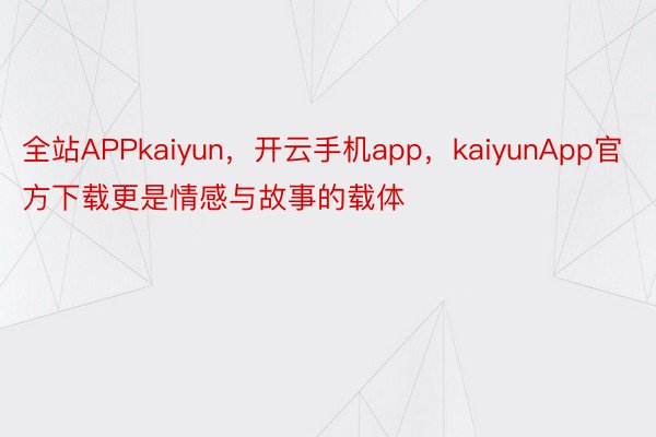 全站APPkaiyun，开云手机app，kaiyunApp官方下载更是情感与故事的载体