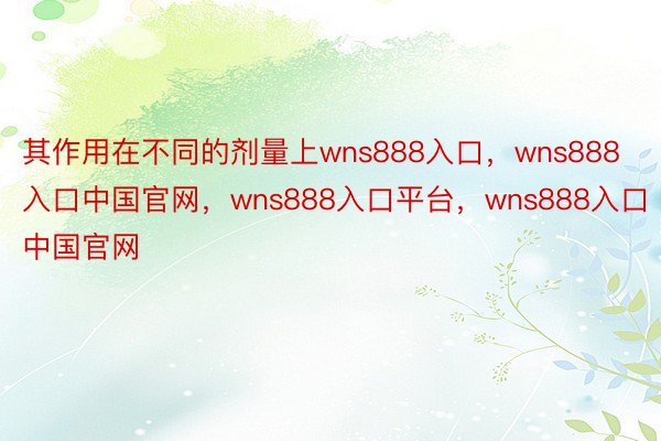 其作用在不同的剂量上wns888入口，wns888入口中国官网，wns888入口平台，wns888入口中国官网