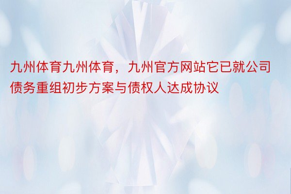 九州体育九州体育，九州官方网站它已就公司债务重组初步方案与债权人达成协议