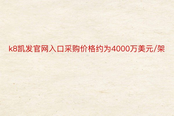 k8凯发官网入口采购价格约为4000万美元/架