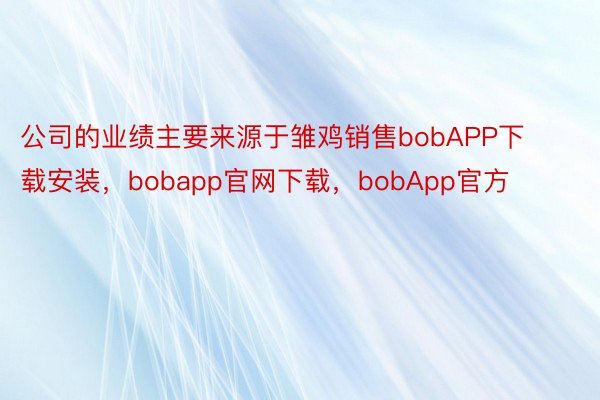 公司的业绩主要来源于雏鸡销售bobAPP下载安装，bobapp官网下载，bobApp官方