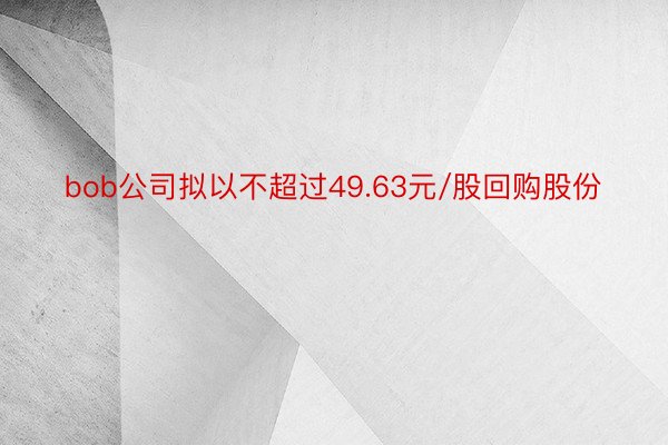 bob公司拟以不超过49.63元/股回购股份