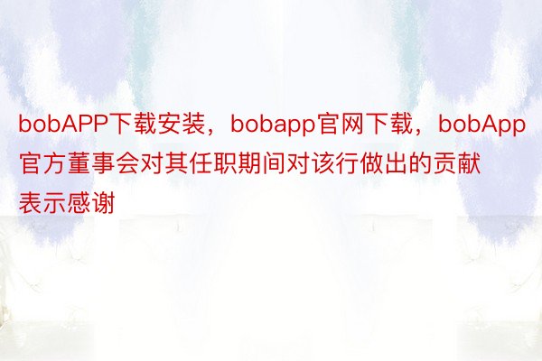 bobAPP下载安装，bobapp官网下载，bobApp官方董事会对其任职期间对该行做出的贡献表示感谢