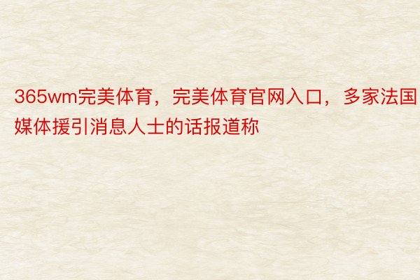 365wm完美体育，完美体育官网入口，多家法国媒体援引消息人士的话报道称