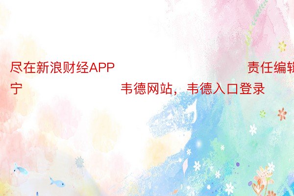 尽在新浪财经APP            						责任编辑：王许宁 							韦德网站，韦德入口登录