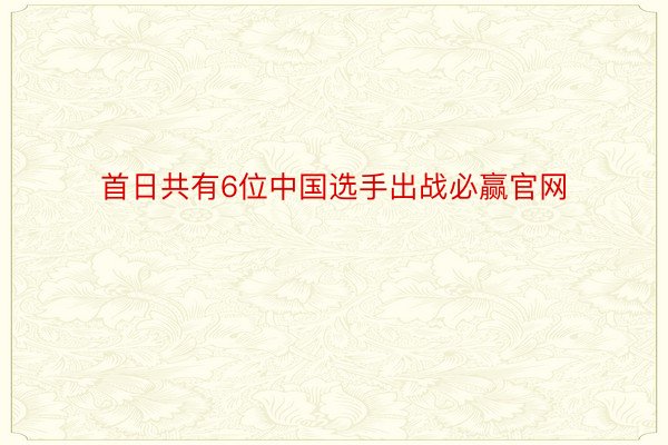 首日共有6位中国选手出战必赢官网