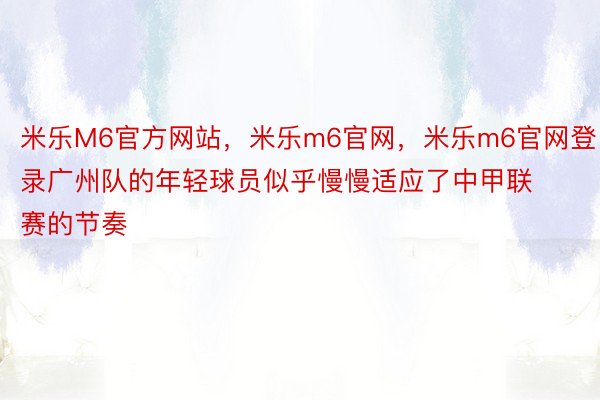 米乐M6官方网站，米乐m6官网，米乐m6官网登录广州队的年轻球员似乎慢慢适应了中甲联赛的节奏