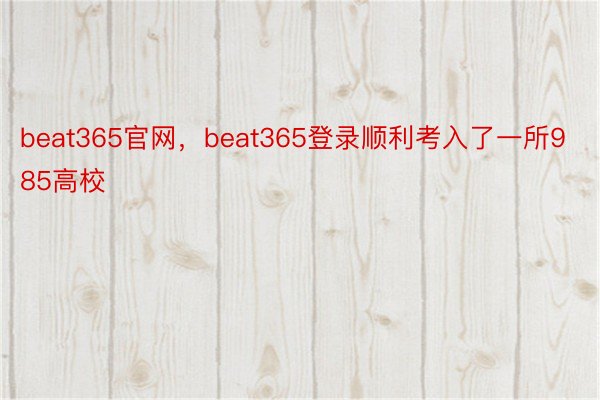 beat365官网，beat365登录顺利考入了一所985高校