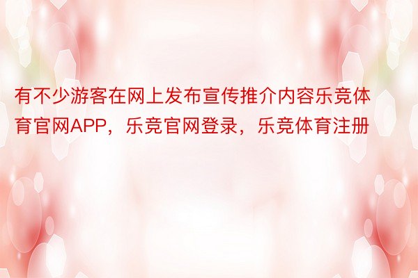 有不少游客在网上发布宣传推介内容乐竞体育官网APP，乐竞官网登录，乐竞体育注册