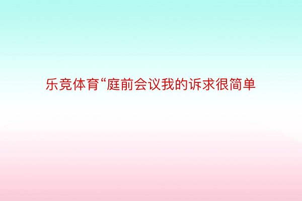 乐竞体育“庭前会议我的诉求很简单