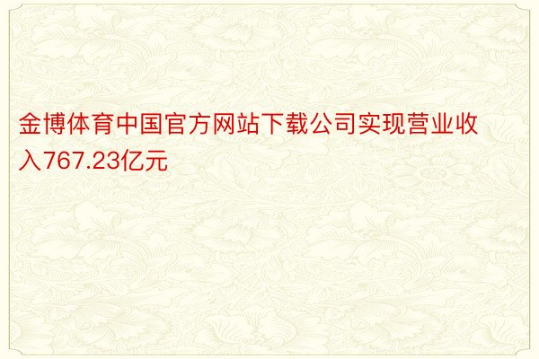 金博体育中国官方网站下载公司实现营业收入767.23亿元