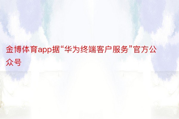 金博体育app据“华为终端客户服务”官方公众号