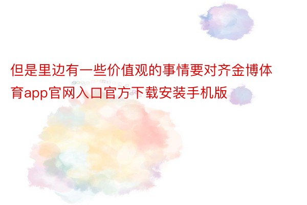 但是里边有一些价值观的事情要对齐金博体育app官网入口官方下载安装手机版