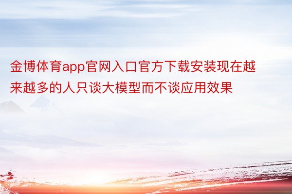 金博体育app官网入口官方下载安装现在越来越多的人只谈大模型而不谈应用效果