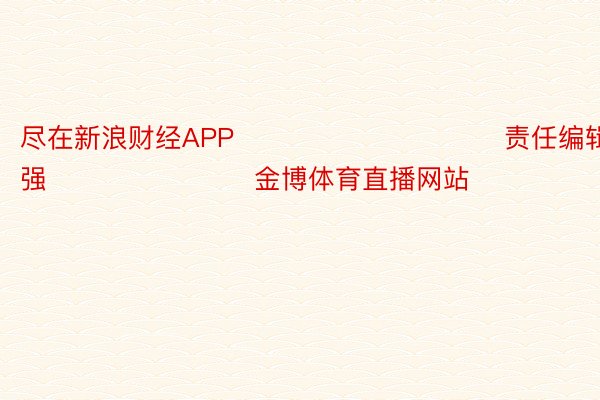 尽在新浪财经APP            						责任编辑：常福强 							 金博体育直播网站