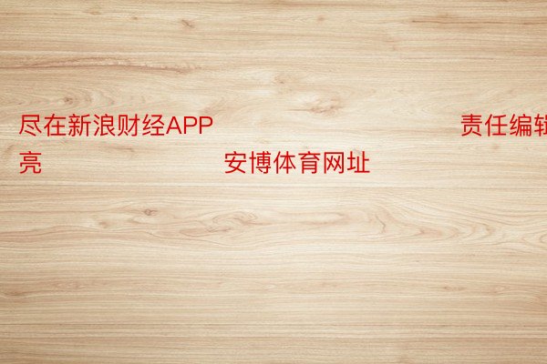 尽在新浪财经APP            						责任编辑：刘明亮 							安博体育网址