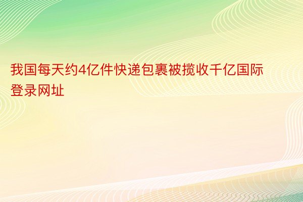 我国每天约4亿件快递包裹被揽收千亿国际登录网址