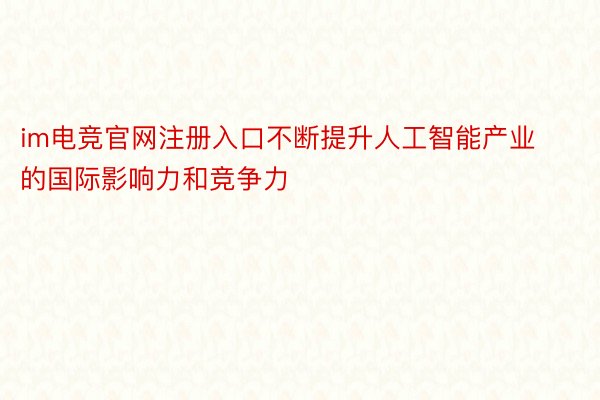 im电竞官网注册入口不断提升人工智能产业的国际影响力和竞争力