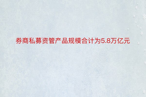 券商私募资管产品规模合计为5.8万亿元