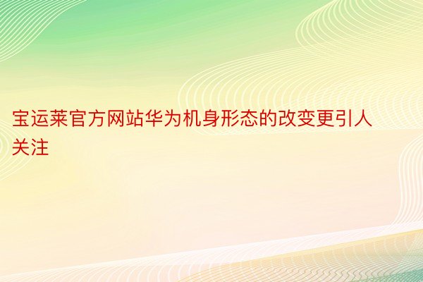 宝运莱官方网站华为机身形态的改变更引人关注