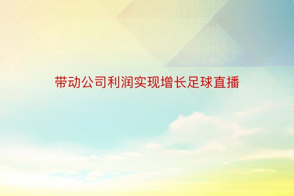 带动公司利润实现增长足球直播