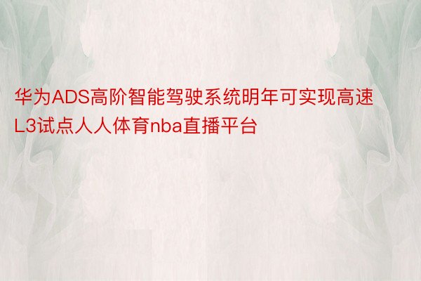 华为ADS高阶智能驾驶系统明年可实现高速L3试点人人体育nba直播平台