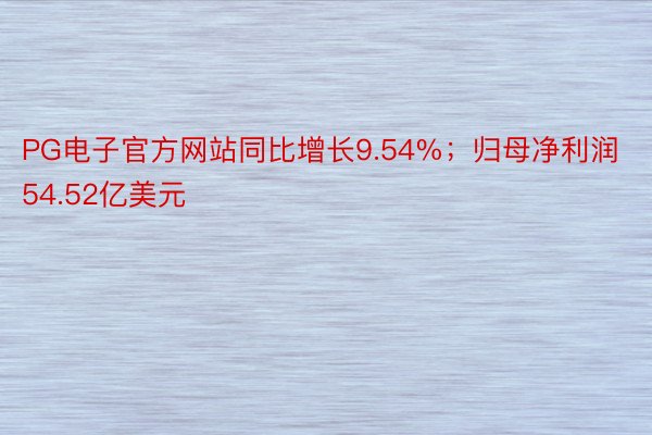 PG电子官方网站同比增长9.54%；归母净利润54.52亿美元