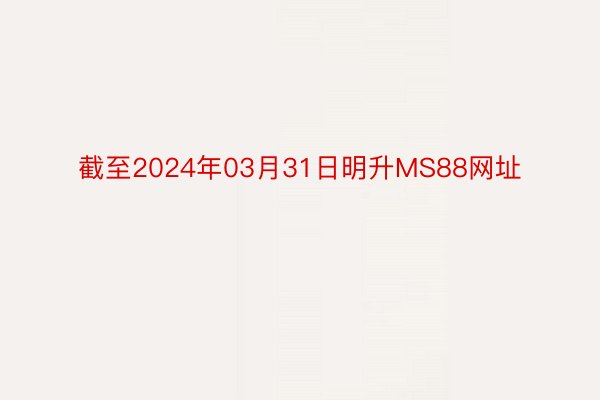 截至2024年03月31日明升MS88网址