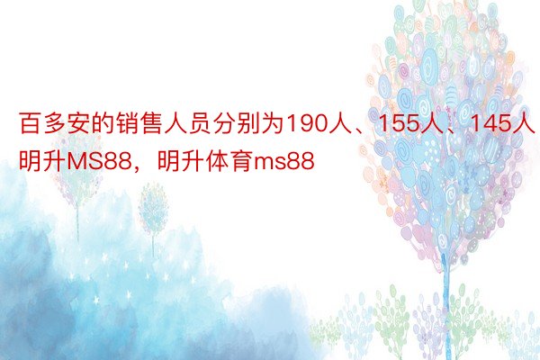 百多安的销售人员分别为190人、155人、145人明升MS88，明升体育ms88