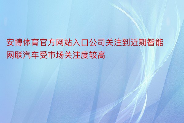 安博体育官方网站入口公司关注到近期智能网联汽车受市场关注度较高