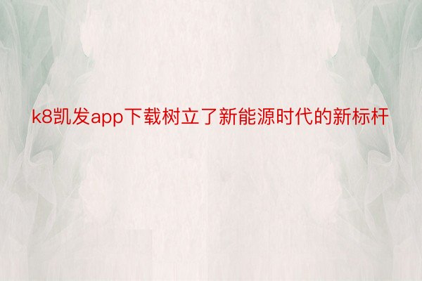 k8凯发app下载树立了新能源时代的新标杆