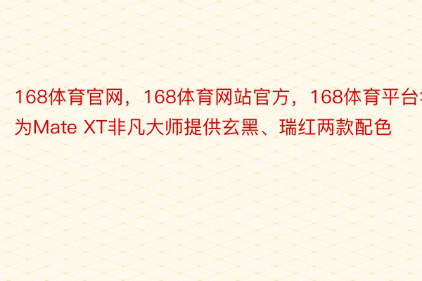 168体育官网，168体育网站官方，168体育平台华为Mate XT非凡大师提供玄黑、瑞红两款配色